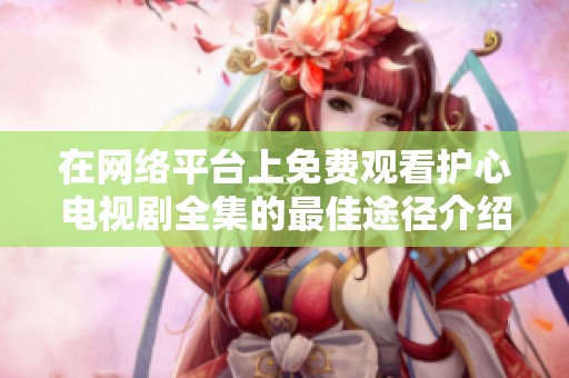 在网络平台上免费观看护心电视剧全集的最佳途径介绍