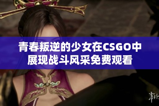青春叛逆的少女在CSGO中展现战斗风采免费观看