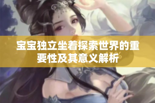 宝宝独立坐着探索世界的重要性及其意义解析