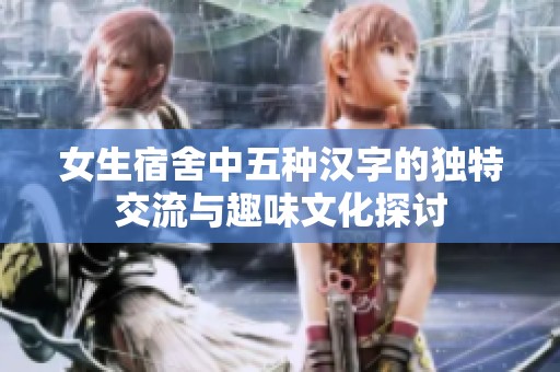 女生宿舍中五种汉字的独特交流与趣味文化探讨