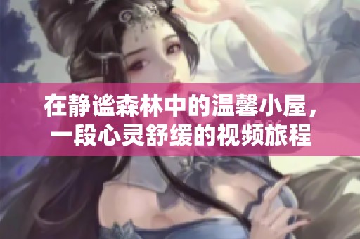 在静谧森林中的温馨小屋，一段心灵舒缓的视频旅程
