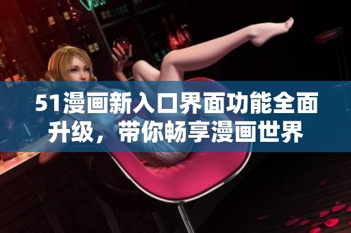 51漫画新入口界面功能全面升级，带你畅享漫画世界