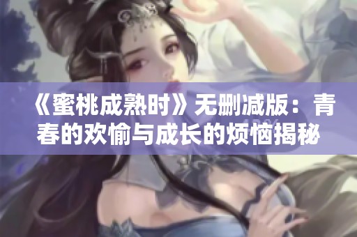 《蜜桃成熟时》无删减版：青春的欢愉与成长的烦恼揭秘