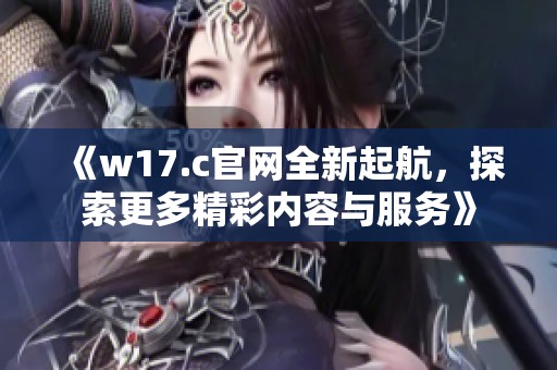 《w17.c官网全新起航，探索更多精彩内容与服务》