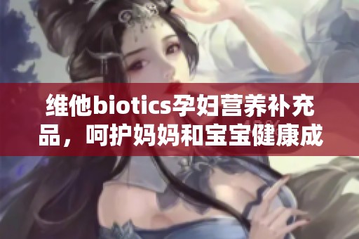 维他biotics孕妇营养补充品，呵护妈妈和宝宝健康成长