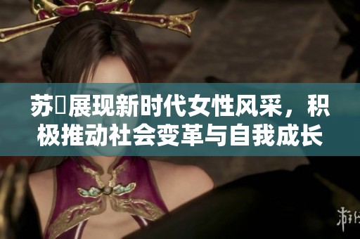 苏玥展现新时代女性风采，积极推动社会变革与自我成长