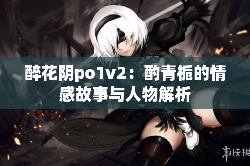 醉花阴po1v2：酌青栀的情感故事与人物解析
