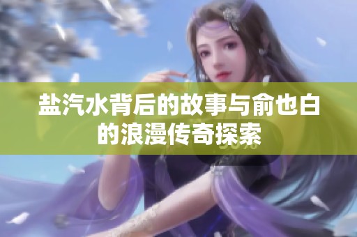 盐汽水背后的故事与俞也白的浪漫传奇探索