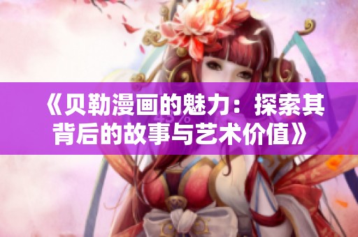 《贝勒漫画的魅力：探索其背后的故事与艺术价值》