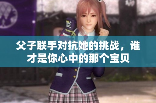 父子联手对抗她的挑战，谁才是你心中的那个宝贝