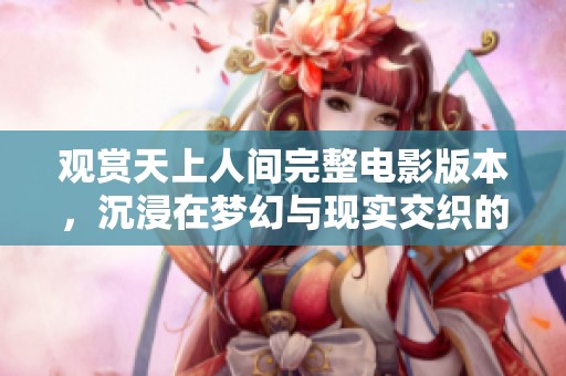 观赏天上人间完整电影版本，沉浸在梦幻与现实交织的故事中