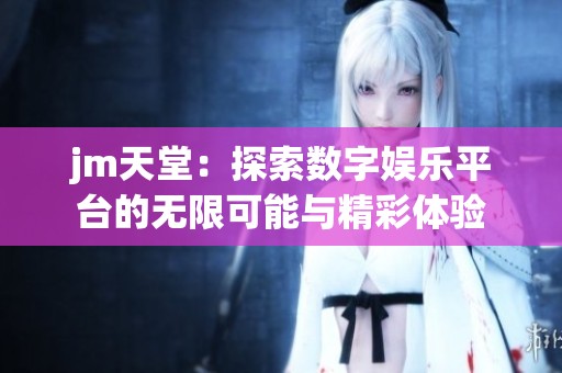 jm天堂：探索数字娱乐平台的无限可能与精彩体验