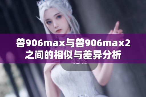 兽906max与兽906max2之间的相似与差异分析