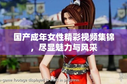 国产成年女性精彩视频集锦，尽显魅力与风采