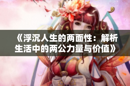 《浮沉人生的两面性：解析生活中的两公力量与价值》