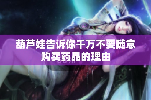 葫芦娃告诉你千万不要随意购买药品的理由