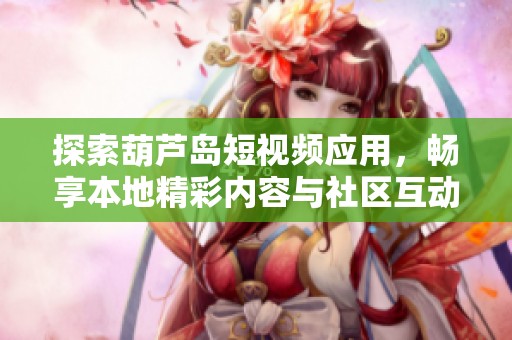探索葫芦岛短视频应用，畅享本地精彩内容与社区互动