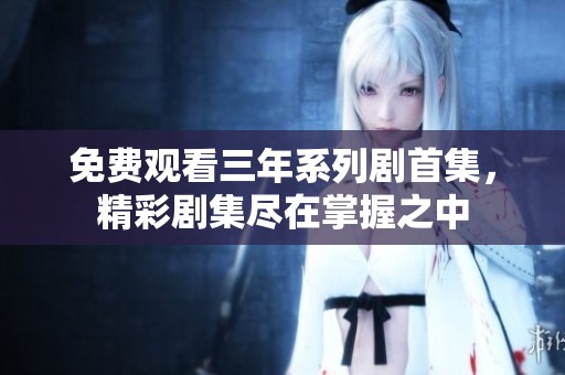 免费观看三年系列剧首集，精彩剧集尽在掌握之中