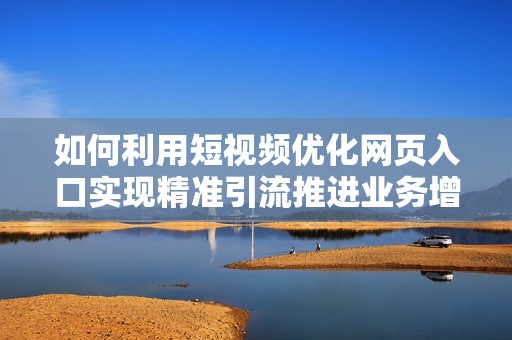 如何利用短视频优化网页入口实现精准引流推进业务增长