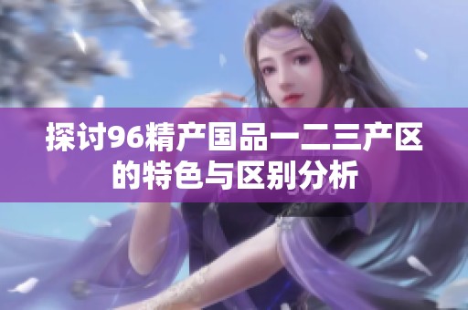 探讨96精产国品一二三产区的特色与区别分析
