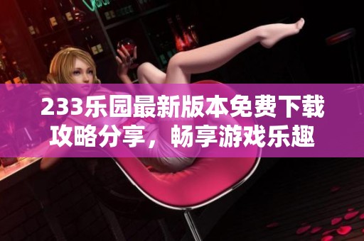 233乐园最新版本免费下载攻略分享，畅享游戏乐趣
