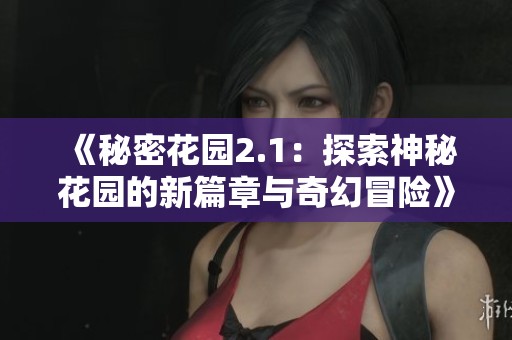 《秘密花园2.1：探索神秘花园的新篇章与奇幻冒险》