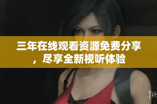 三年在线观看资源免费分享，尽享全新视听体验