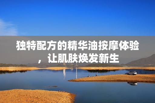 独特配方的精华油按摩体验，让肌肤焕发新生