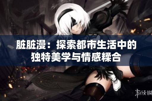 脏脏漫：探索都市生活中的独特美学与情感糅合