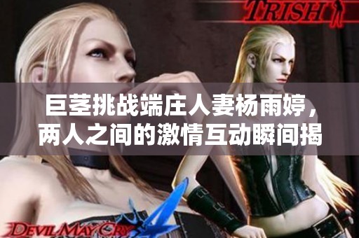 巨茎挑战端庄人妻杨雨婷，两人之间的激情互动瞬间揭秘