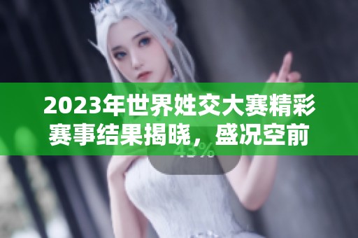 2023年世界姓交大赛精彩赛事结果揭晓，盛况空前