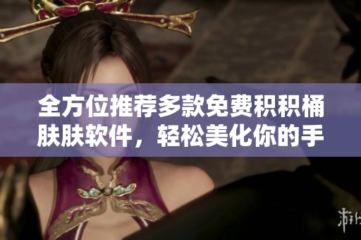 全方位推荐多款免费积积桶肤肤软件，轻松美化你的手机界面