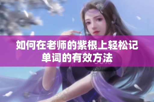 如何在老师的紫根上轻松记单词的有效方法