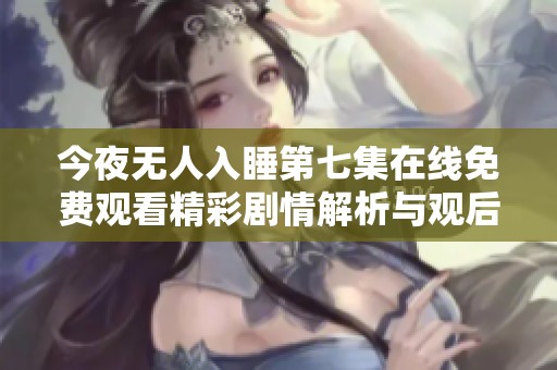 今夜无人入睡第七集在线免费观看精彩剧情解析与观后感分享