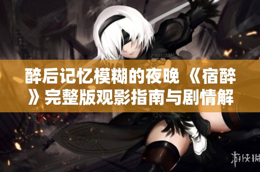 醉后记忆模糊的夜晚 《宿醉》完整版观影指南与剧情解析