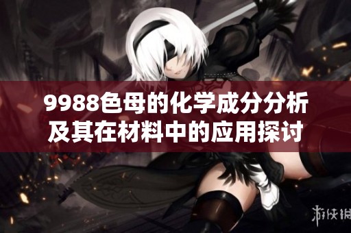 9988色母的化学成分分析及其在材料中的应用探讨