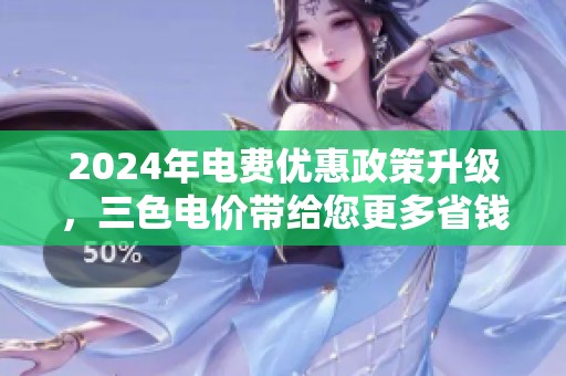 2024年电费优惠政策升级，三色电价带给您更多省钱选择