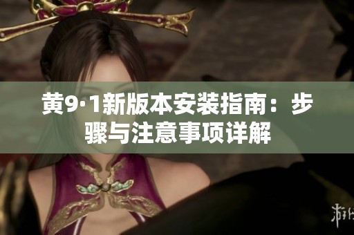 黄9·1新版本安装指南：步骤与注意事项详解