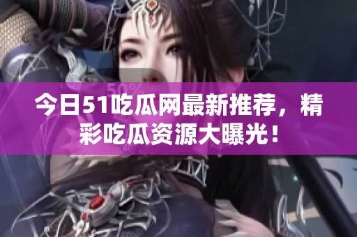 今日51吃瓜网最新推荐，精彩吃瓜资源大曝光！