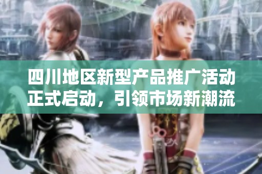 四川地区新型产品推广活动正式启动，引领市场新潮流