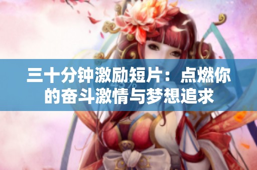 三十分钟激励短片：点燃你的奋斗激情与梦想追求