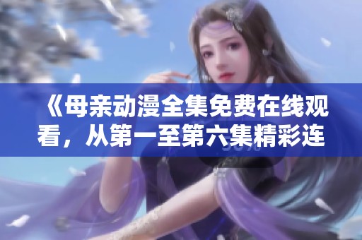 《母亲动漫全集免费在线观看，从第一至第六集精彩连载》