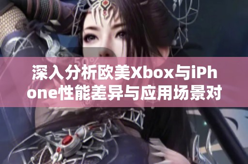 深入分析欧美Xbox与iPhone性能差异与应用场景对比