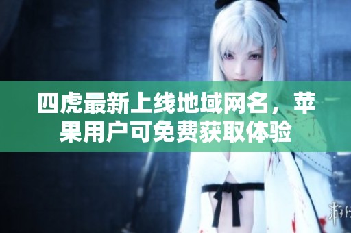 四虎最新上线地域网名，苹果用户可免费获取体验