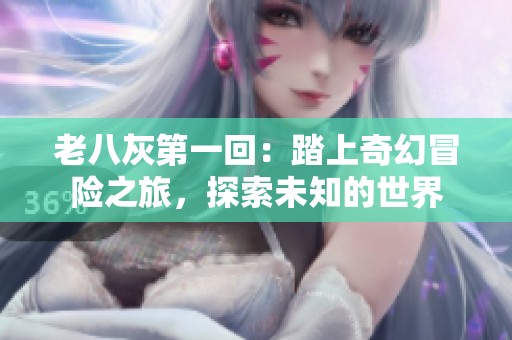 老八灰第一回：踏上奇幻冒险之旅，探索未知的世界