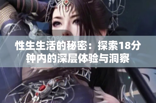 性生生活的秘密：探索18分钟内的深层体验与洞察