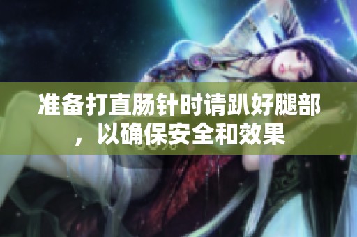 准备打直肠针时请趴好腿部，以确保安全和效果