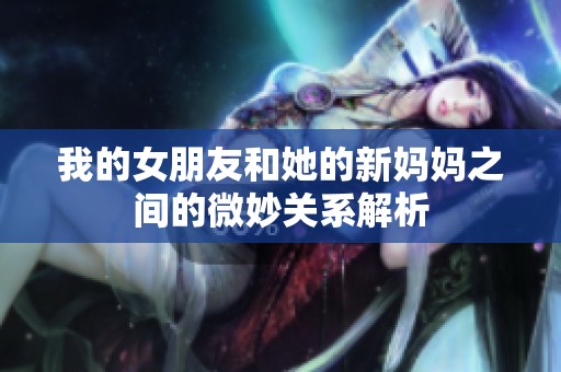 我的女朋友和她的新妈妈之间的微妙关系解析