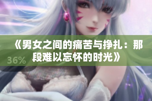 《男女之间的痛苦与挣扎：那段难以忘怀的时光》
