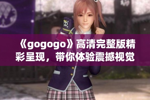 《gogogo》高清完整版精彩呈现，带你体验震撼视觉盛宴！